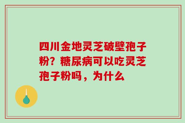 四川金地灵芝破壁孢子粉？糖尿病可以吃灵芝孢子粉吗，为什么