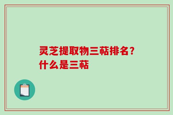灵芝提取物三萜排名？什么是三萜