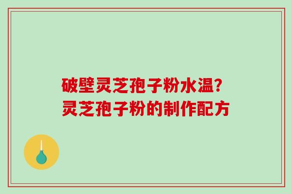破壁灵芝孢子粉水温？灵芝孢子粉的制作配方