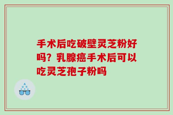 手术后吃破壁灵芝粉好吗？乳腺癌手术后可以吃灵芝孢子粉吗