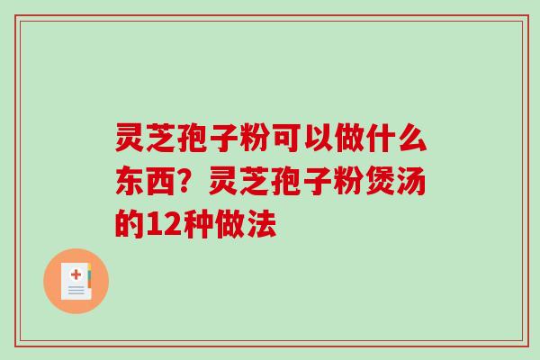 灵芝孢子粉可以做什么东西？灵芝孢子粉煲汤的12种做法