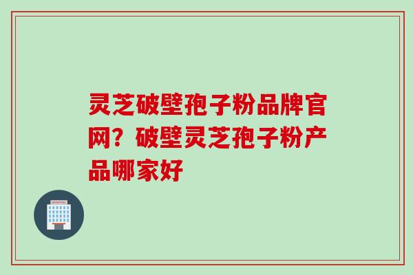 灵芝破壁孢子粉品牌官网？破壁灵芝孢子粉产品哪家好