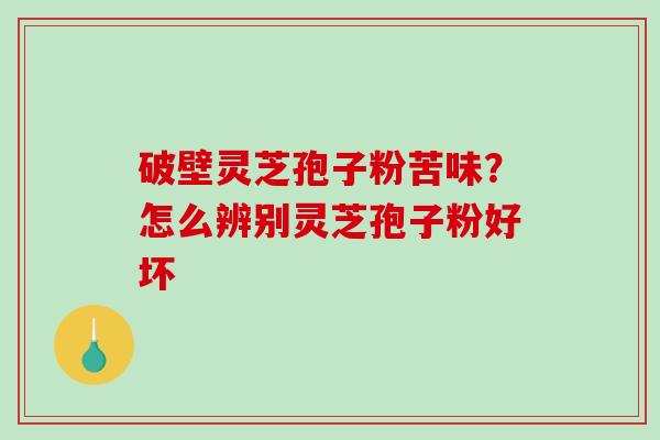破壁灵芝孢子粉苦味？怎么辨别灵芝孢子粉好坏