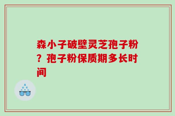 森小子破壁灵芝孢子粉？孢子粉保质期多长时间