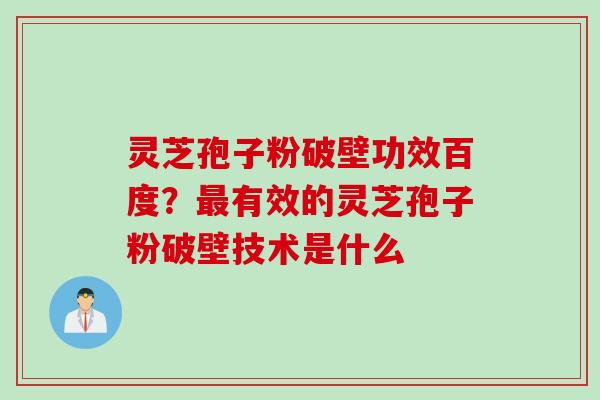 灵芝孢子粉破壁功效百度？最有效的灵芝孢子粉破壁技术是什么