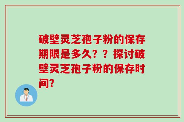 破壁灵芝孢子粉的保存期限是多久？？探讨破壁灵芝孢子粉的保存时间？
