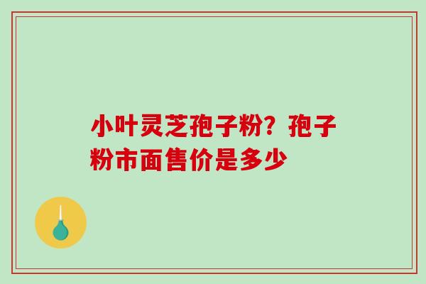 小叶灵芝孢子粉？孢子粉市面售价是多少