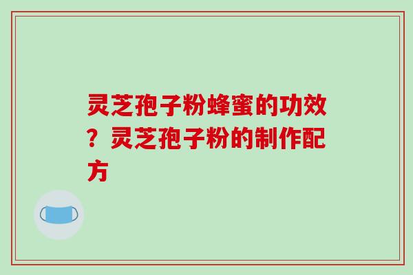 灵芝孢子粉蜂蜜的功效？灵芝孢子粉的制作配方