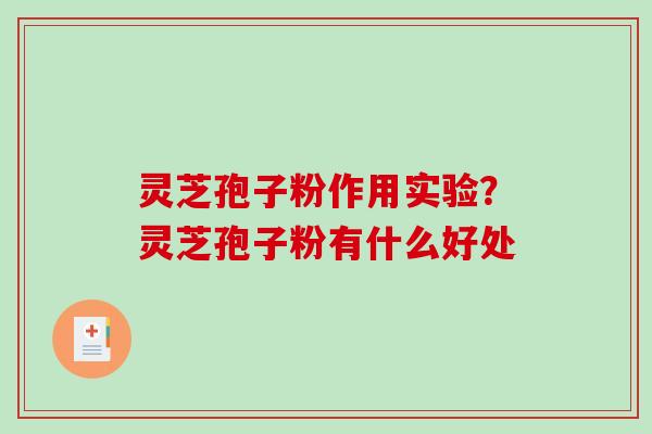 灵芝孢子粉作用实验？灵芝孢子粉有什么好处