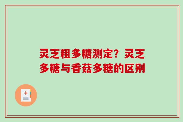 灵芝粗多糖测定？灵芝多糖与香菇多糖的区别