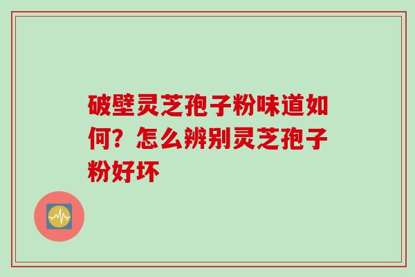 破壁灵芝孢子粉味道如何？怎么辨别灵芝孢子粉好坏