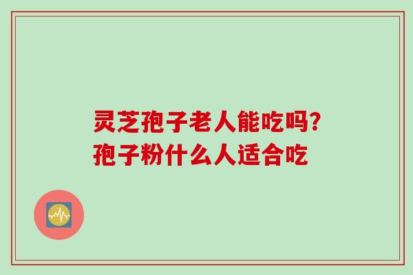 灵芝孢子老人能吃吗？孢子粉什么人适合吃