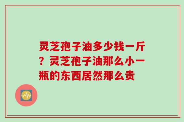 灵芝孢子油多少钱一斤？灵芝孢子油那么小一瓶的东西居然那么贵