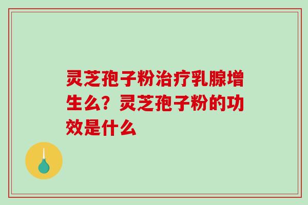 灵芝孢子粉治疗乳腺增生么？灵芝孢子粉的功效是什么