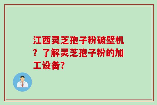 江西灵芝孢子粉破壁机？了解灵芝孢子粉的加工设备？