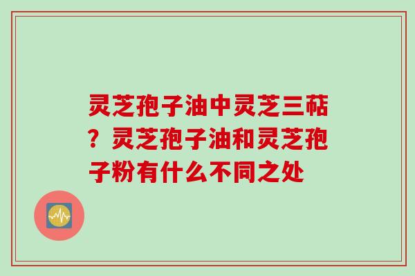 灵芝孢子油中灵芝三萜？灵芝孢子油和灵芝孢子粉有什么不同之处