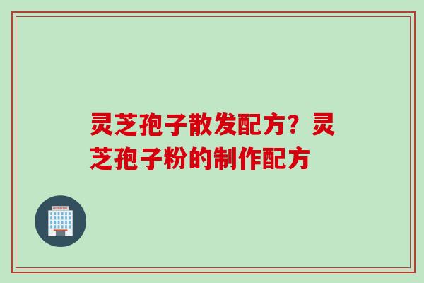 灵芝孢子散发配方？灵芝孢子粉的制作配方
