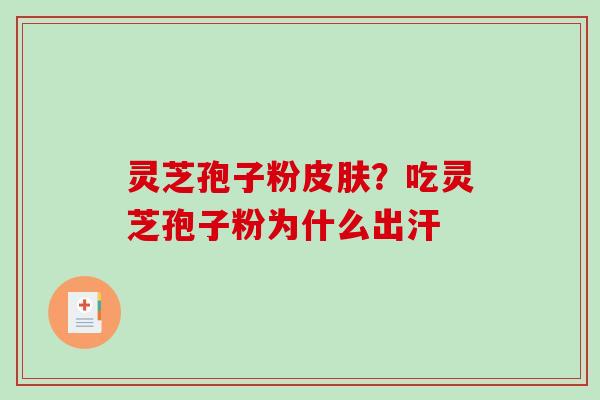 灵芝孢子粉皮肤？吃灵芝孢子粉为什么出汗