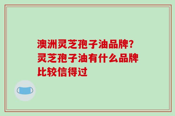澳洲灵芝孢子油品牌？灵芝孢子油有什么品牌比较信得过