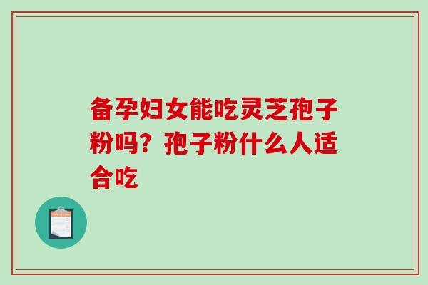 备孕妇女能吃灵芝孢子粉吗？孢子粉什么人适合吃