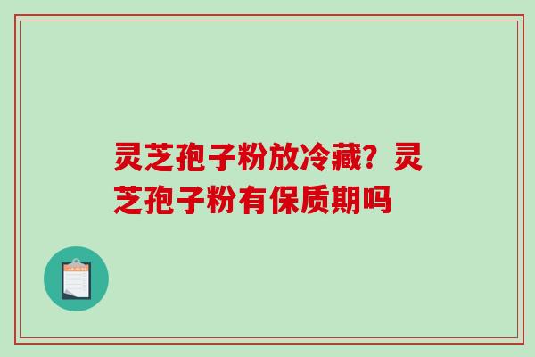 灵芝孢子粉放冷藏？灵芝孢子粉有保质期吗