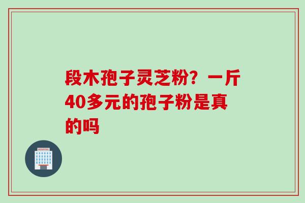 段木孢子灵芝粉?一斤40多元的孢子粉是真的吗 段木孢子灵芝粉?一斤40多元的孢子粉是真的吗