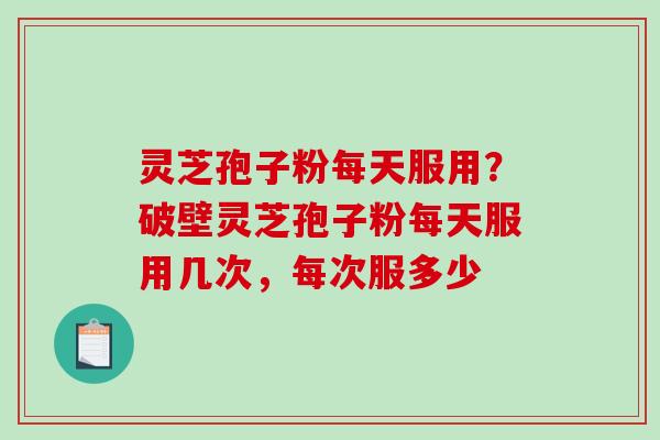 灵芝孢子粉每天服用？破壁灵芝孢子粉每天服用几次，每次服多少
