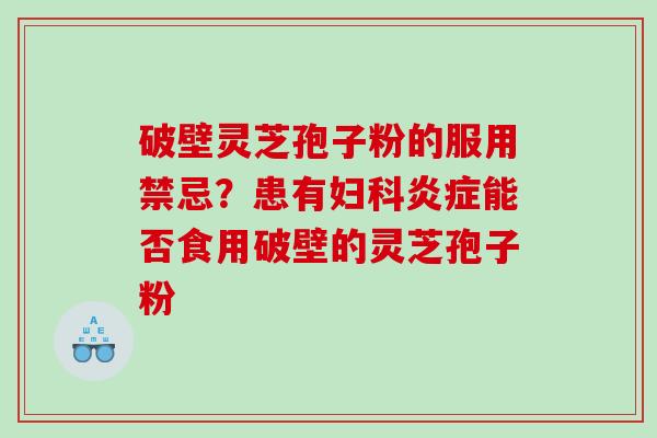 破壁灵芝孢子粉的服用禁忌？患有妇科炎症能否食用破壁的灵芝孢子粉