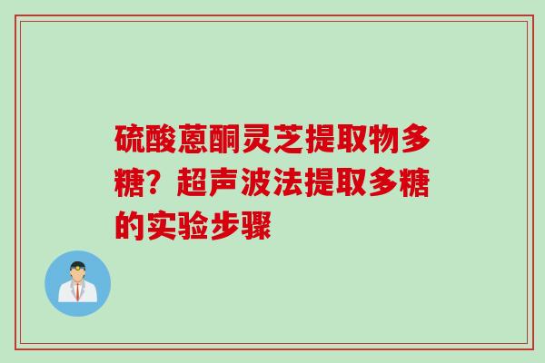 硫酸蒽酮灵芝提取物多糖？超声波法提取多糖的实验步骤