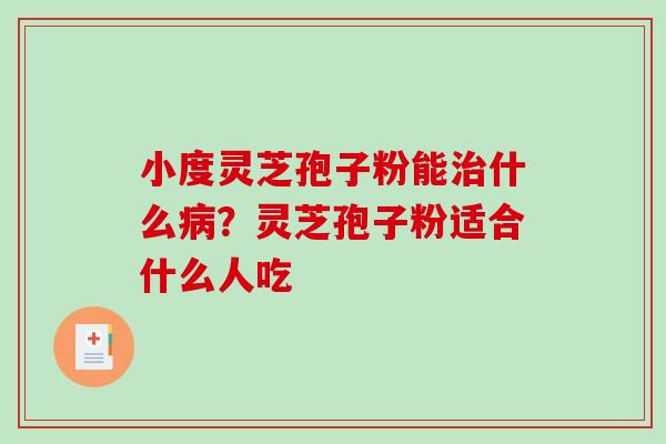小度灵芝孢子粉能治什么病？灵芝孢子粉适合什么人吃