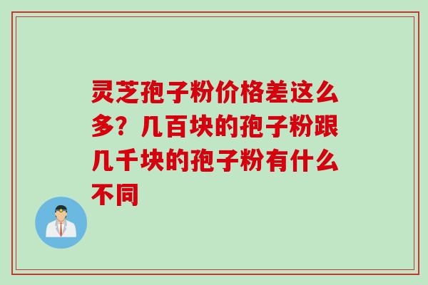 灵芝孢子粉价格差这么多？几百块的孢子粉跟几千块的孢子粉有什么不同