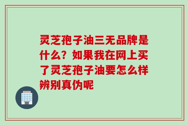 灵芝孢子油三无品牌是什么？如果我在网上买了灵芝孢子油要怎么样辨别真伪呢