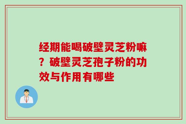 经期能喝破壁灵芝粉嘛？破壁灵芝孢子粉的功效与作用有哪些