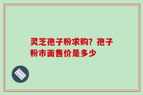 灵芝孢子粉求购？孢子粉市面售价是多少