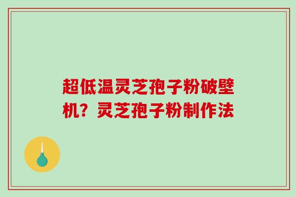 超低温灵芝孢子粉破壁机？灵芝孢子粉制作法