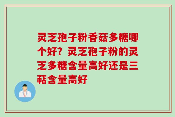 灵芝孢子粉香菇多糖哪个好？灵芝孢子粉的灵芝多糖含量高好还是三萜含量高好