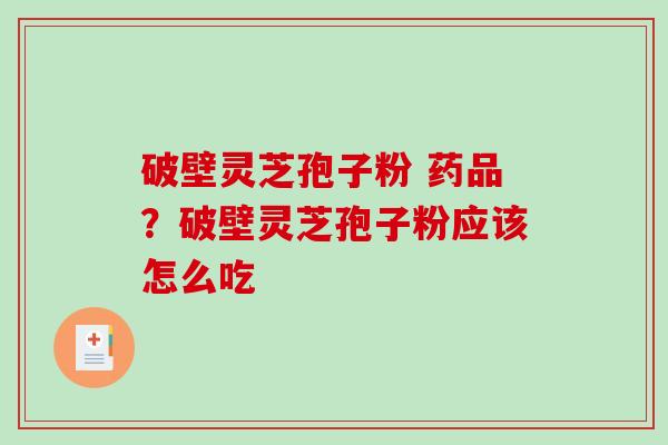 破壁灵芝孢子粉 药品？破壁灵芝孢子粉应该怎么吃
