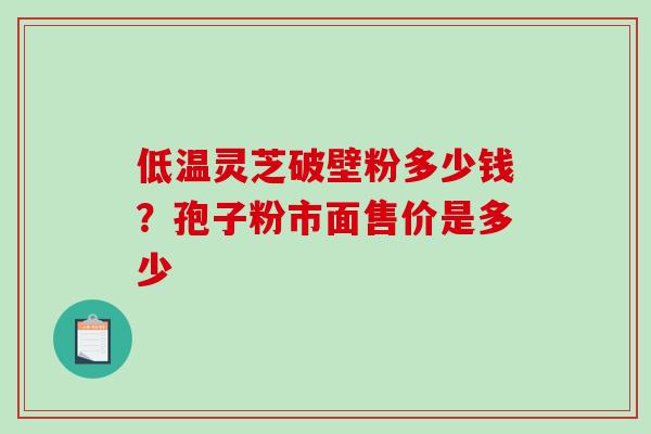 低温灵芝破壁粉多少钱？孢子粉市面售价是多少