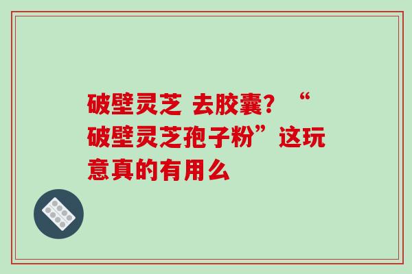 破壁灵芝 去胶囊?“破壁灵芝孢子粉”这玩意真的有用么 破壁灵芝 去胶囊?“破壁灵芝孢子粉”这玩意真的有用么