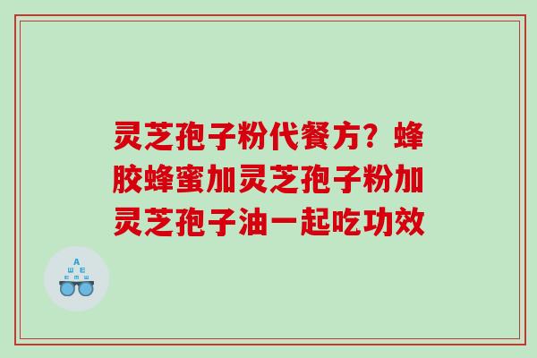 灵芝孢子粉代餐方？蜂胶蜂蜜加灵芝孢子粉加灵芝孢子油一起吃功效