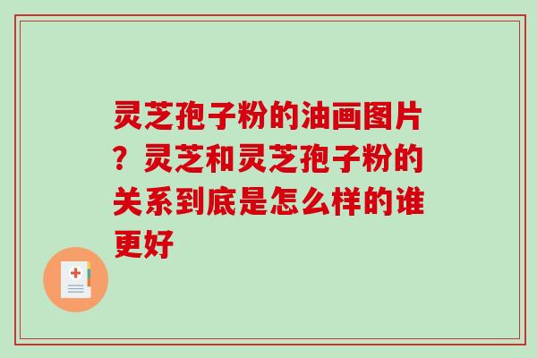 灵芝孢子粉的油画图片?灵芝和灵芝孢子粉的关系到底是怎么样的谁更好 灵芝孢子粉的油画图片?灵芝和灵芝孢子粉的关系到底是怎么样的谁更好