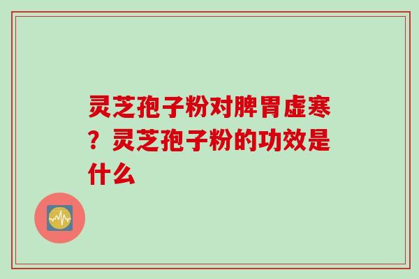 灵芝孢子粉对脾胃虚寒？灵芝孢子粉的功效是什么