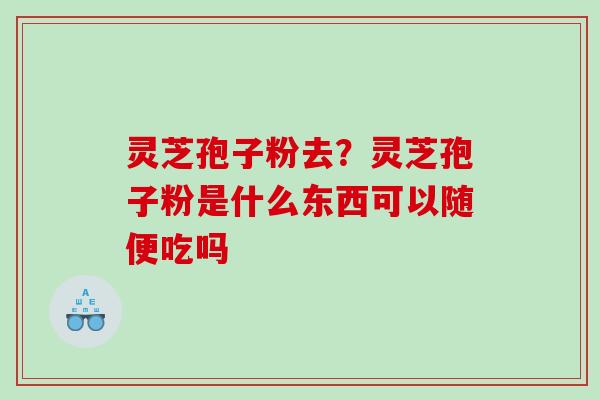 灵芝孢子粉去？灵芝孢子粉是什么东西可以随便吃吗