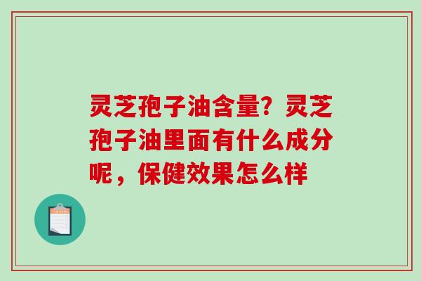 灵芝孢子油含量？灵芝孢子油里面有什么成分呢，保健效果怎么样