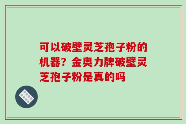 可以破壁灵芝孢子粉的机器？金奥力牌破壁灵芝孢子粉是真的吗