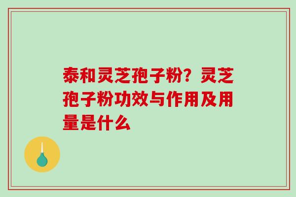 泰和灵芝孢子粉？灵芝孢子粉功效与作用及用量是什么