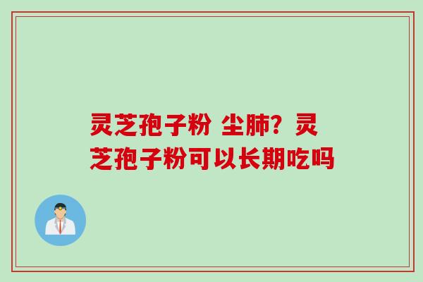 灵芝孢子粉 尘肺？灵芝孢子粉可以长期吃吗