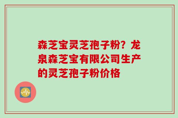 森芝宝灵芝孢子粉？龙泉森芝宝有限公司生产的灵芝孢子粉价格