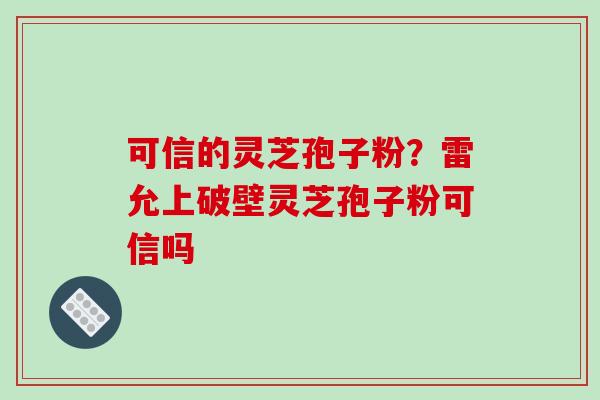 可信的灵芝孢子粉？雷允上破壁灵芝孢子粉可信吗