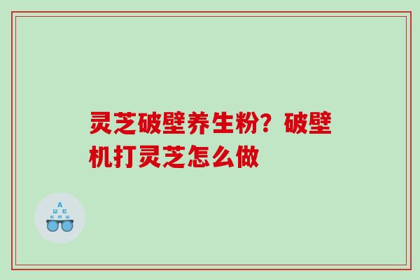 灵芝破壁养生粉？破壁机打灵芝怎么做